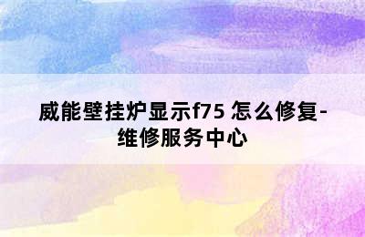 威能壁挂炉显示f75 怎么修复-维修服务中心